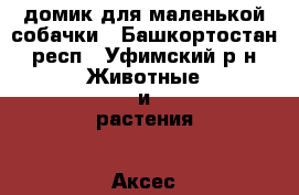 домик для маленькой собачки - Башкортостан респ., Уфимский р-н Животные и растения » Аксесcуары и товары для животных   . Башкортостан респ.